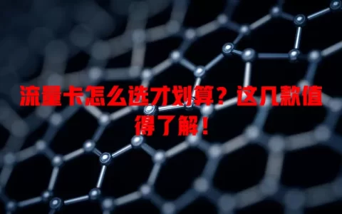 流量卡怎么选才划算？这几款值得了解！