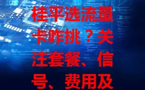 桂平选流量卡咋挑？关注套餐、信号、费用及服务质量要点