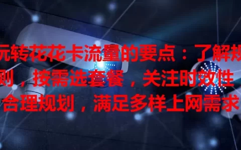 玩转花花卡流量的要点：了解规则，按需选套餐，关注时效性，合理规划，满足多样上网需求