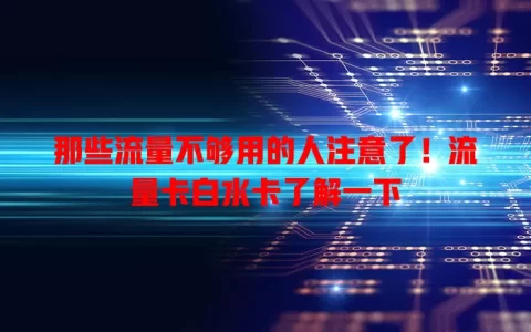 那些流量不够用的人注意了！流量卡白水卡了解一下