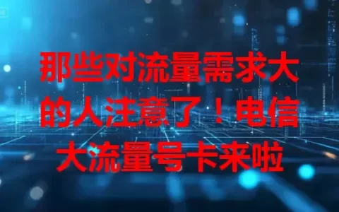 那些对流量需求大的人注意了！电信大流量号卡来啦