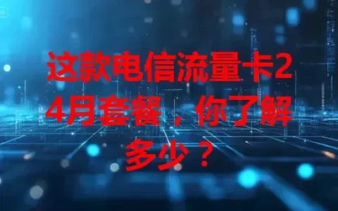 这款电信流量卡24月套餐，你了解多少？
