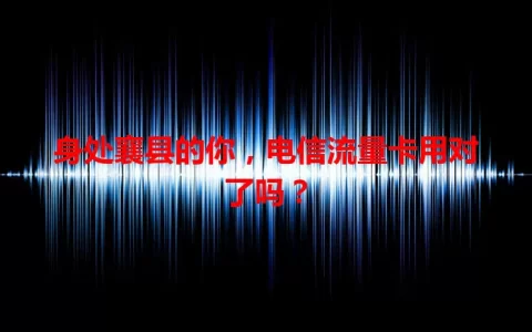 身处襄县的你，电信流量卡用对了吗？