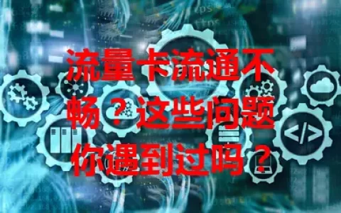 流量卡流通不畅？这些问题你遇到过吗？