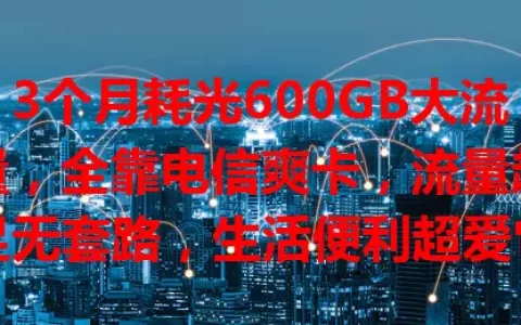 3个月耗光600GB大流量，全靠电信爽卡，流量超足无套路，生活便利超爱它