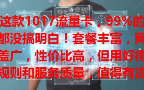 这款1017流量卡，99%的人都没搞明白！套餐丰富，网络覆盖广，性价比高，但用好得注意规则和服务质量，值得有流量需求的用户研究。