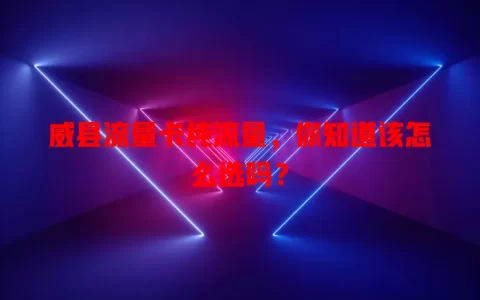 威县流量卡纯流量，你知道该怎么选吗？