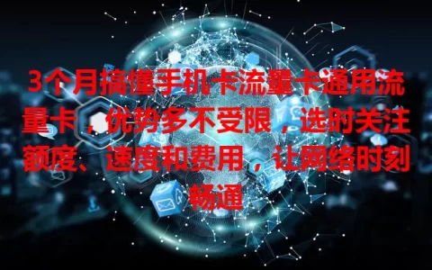 3个月搞懂手机卡流量卡通用流量卡，优势多不受限，选时关注额度、速度和费用，让网络时刻畅通