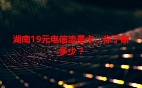 湖南19元电信流量卡，你了解多少？