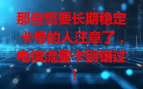 那些想要长期稳定卡号的人注意了，电信流量卡别错过！