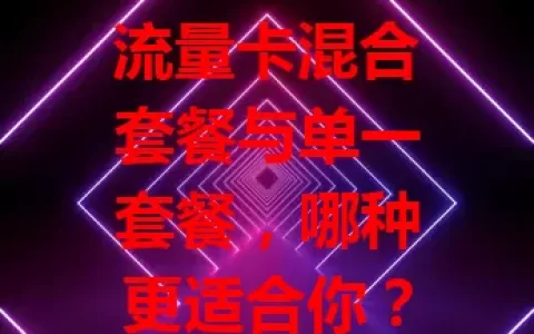 流量卡混合套餐与单一套餐，哪种更适合你？
