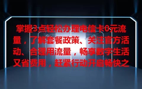 掌握3点轻松办理电信卡0元流量，了解套餐政策、关注官方活动、合理用流量，畅享数字生活又省费用，赶紧行动开启畅快之旅