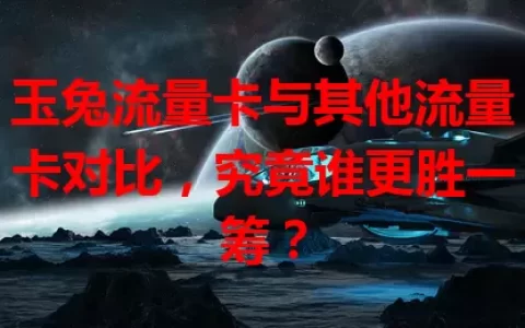 玉兔流量卡与其他流量卡对比，究竟谁更胜一筹？