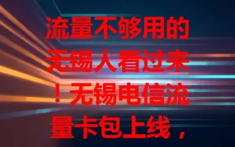 流量不够用的无锡人看过来！无锡电信流量卡包上线，流量足套餐灵，网络稳，解决你的流量困扰，畅享数字生活