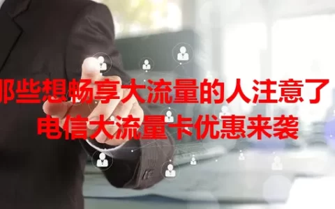 那些想畅享大流量的人注意了！电信大流量卡优惠来袭