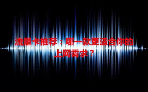流量卡推荐：哪一款更适合你的上网需求？