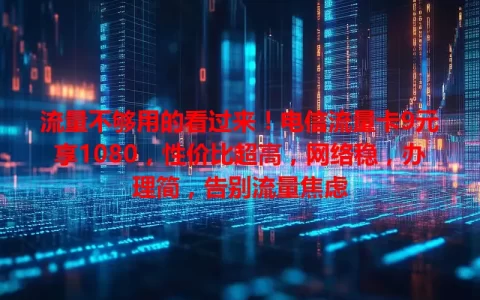 流量不够用的看过来！电信流量卡9元享1080，性价比超高，网络稳，办理简，告别流量焦虑
