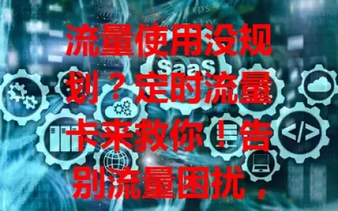 流量使用没规划？定时流量卡来救你！告别流量困扰，精准控制消耗，享受数字化便利