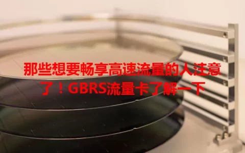 那些想要畅享高速流量的人注意了！GBRS流量卡了解一下
