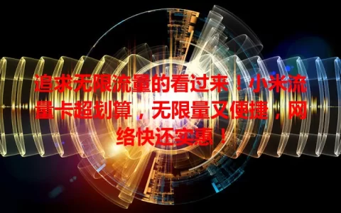 追求无限流量的看过来！小米流量卡超划算，无限量又便捷，网络快还实惠！