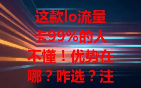 这款lo流量卡99%的人不懂！优势在哪？咋选？注意啥？一文讲清