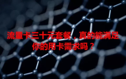 流量卡三十元套餐，真的能满足你的用卡需求吗？