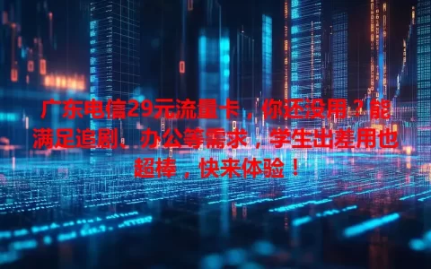 广东电信29元流量卡，你还没用？能满足追剧、办公等需求，学生出差用也超棒，快来体验！