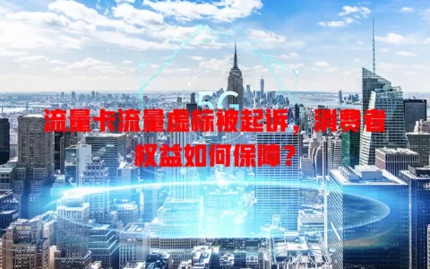 流量卡流量虚标被起诉，消费者权益如何保障？