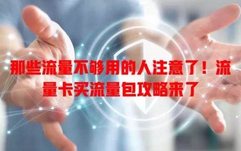 那些流量不够用的人注意了！流量卡买流量包攻略来了