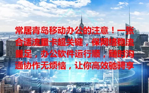 常居青岛移动办公的注意！一张合适流量卡超关键，保网络稳流量足，办公软件运行顺，随时沟通协作无烦恼，让你高效驰骋享便捷！