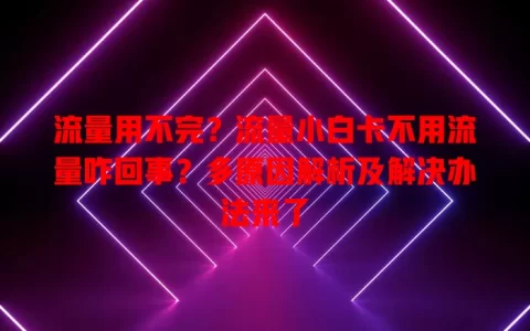 流量用不完？流量小白卡不用流量咋回事？多原因解析及解决办法来了