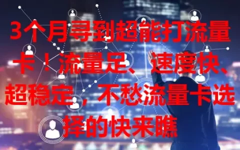 3个月寻到超能打流量卡！流量足、速度快、超稳定，不愁流量卡选择的快来瞧