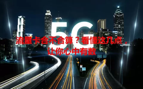 流量卡合不合算？看懂这几点，让你心中有数