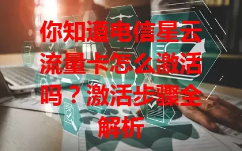 你知道电信星云流量卡怎么激活吗？激活步骤全解析