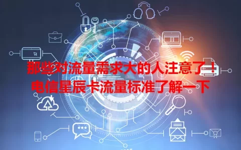 那些对流量需求大的人注意了！电信星辰卡流量标准了解一下