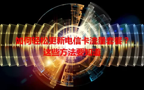 如何轻松更新电信卡流量套餐？这些方法要知道