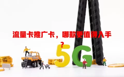 流量卡推广卡，哪款更值得入手？