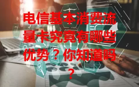 电信基本消费流量卡究竟有哪些优势？你知道吗？