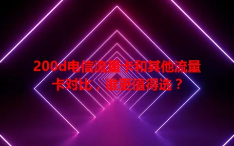 200d电信流量卡和其他流量卡对比，谁更值得选？