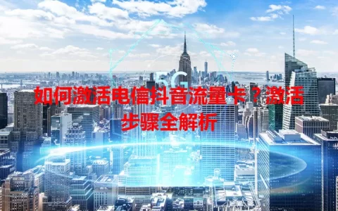 如何激活电信抖音流量卡？激活步骤全解析
