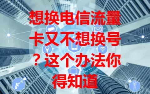 想换电信流量卡又不想换号？这个办法你得知道