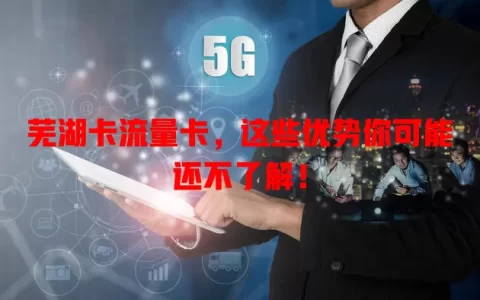 芜湖卡流量卡，这些优势你可能还不了解！