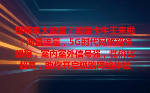 想畅享大流量？流量卡牛王来啦！海量流量，5G时代网络超快超稳，室内室外信号强，性价比超高，助你开启极致网络体验
