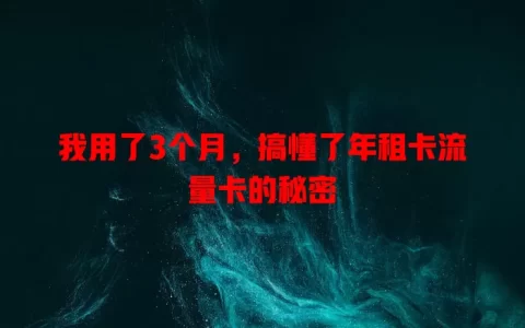 我用了3个月，搞懂了年租卡流量卡的秘密