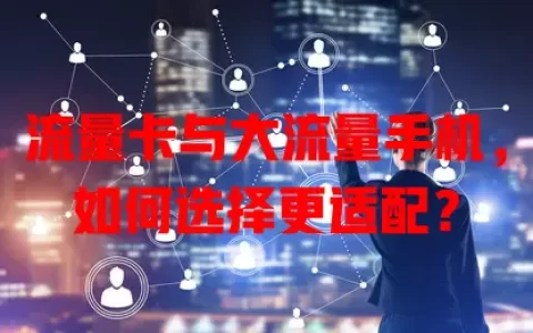 流量卡与大流量手机，如何选择更适配？