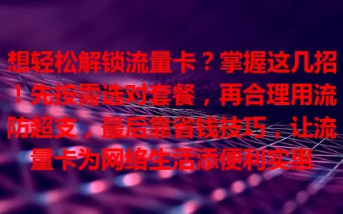 想轻松解锁流量卡？掌握这几招！先按需选对套餐，再合理用流防超支，最后靠省钱技巧，让流量卡为网络生活添便利实惠