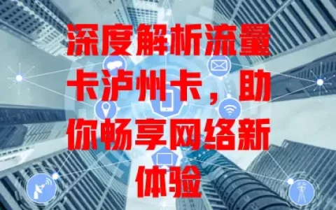 深度解析流量卡泸州卡，助你畅享网络新体验