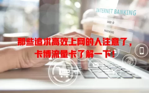 那些追求高效上网的人注意了，卡博流量卡了解一下！