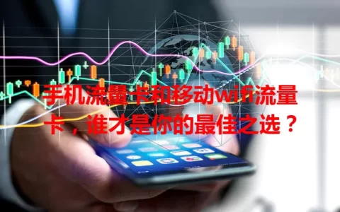 手机流量卡和移动wifi流量卡，谁才是你的最佳之选？