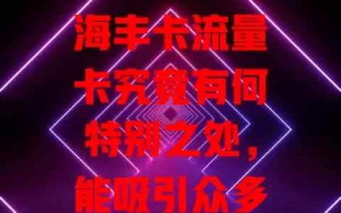 海丰卡流量卡究竟有何特别之处，能吸引众多用户？